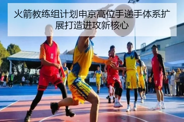 火箭教练组计划申京高位手递手体系扩展打造进攻新核心