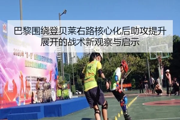 巴黎围绕登贝莱右路核心化后助攻提升展开的战术新观察与启示
